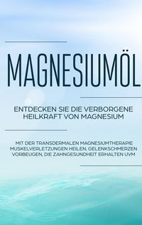 Produktbild: Magnesium&ouml;l: Entdecken Sie die verborgene Heilkraft von Magnesium - Mit der transdermalen Magnesiumtherapie Muskelverletzungen heilen, Gelenkschmerzen