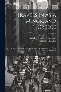 Produktbild: Travels in Asia Minor, and Greece: Or, an Account of a Tour Made at the Expense of the Society of Dilettanti; Volume 1