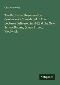 Produktbild: The Baptismal Regeneration Controversy Considered in Five Lectures Delivered in 1843 at the New School Booms, Queen Street, Woolwich