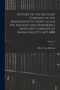 Produktbild: History of the Military Company of the Massachusetts, Now Called the Ancient and Honorable Artillery Company of Massachusetts. 1637-1888; Volume 3