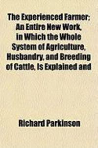 Produktbild: The Experienced Farmer; An Entire New Work, in Which the Whole System of Agriculture, Husbandry, and Breeding of Cattle, Is Explained and