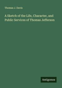 Produktbild: A Sketch of the Life, Character, and Public Services of Thomas Jefferson