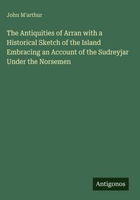 Produktbild: The Antiquities of Arran with a Historical Sketch of the Island Embracing an Account of the Sudreyjar Under the Norsemen