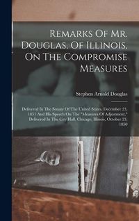 Produktbild: Remarks Of Mr. Douglas, Of Illinois, On The Compromise Measures: Delivered In The Senate Of The United States, December 23, 1851 And His Speech On The