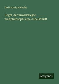 Produktbild: Hegel, der unwiderlegte Weltphilosoph: eine Jubelschrift