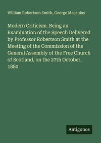 Produktbild: Modern Criticism. Being an Examination of the Speech Delivered by Professor Robertson Smith at the Meeting of the Commission of the General Assembly of the Free Church of Scotland, on the 27th October, 1880