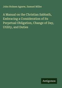 Produktbild: A Manual on the Christian Sabbath, Embracing a Consideration of Its Perpetual Obligation, Change of Day, Utility, and Duties