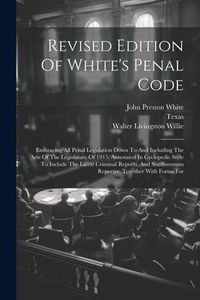 Produktbild: Revised Edition Of White's Penal Code: Embracing All Penal Legislation Down To And Including The Acts Of The Legislature Of 1915, Annotated In Cyclope