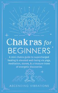 Produktbild: Chakras for Beginners: A Mini Chakra Guide to Supercharged Healing & Elevated Well-Being via Yoga, Meditation, Stones, & a Treasure Trove of Energetic