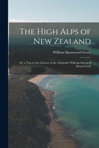 Produktbild: The High Alps of New Zealand: Or, a Trip to the Glaciers of the Antipodes With an Ascent of Mount Cook