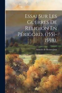 Produktbild: Essai Sur Les Guerres De Religion En P&eacute;rigord, (1551-1598).