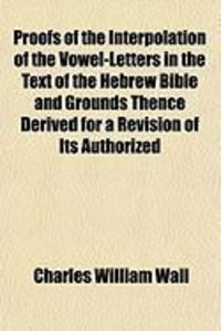 Produktbild: Proofs of the Interpolation of the Vowel-Letters in the Text of the Hebrew Bible and Grounds Thence Derived for a Revision of Its Authorized