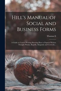 Produktbild: Hill's Manual of Social and Business Forms: A Guide to Correct Writing Showing how to Express Written Thought Plainly, Rapidly, Elegantly and Correctl