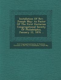 Produktbild: Installation of REV. Joseph May: As Pastor of the First Unitarian Congregational Society of Philadelphia, January 12, 1876 ...