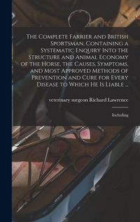 Produktbild: The Complete Farrier and British Sportsman, Containing a Systematic Enquiry Into the Structure and Animal Economy of the Horse, the Causes, Symptoms,