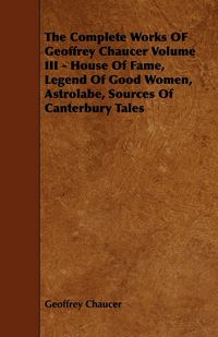 Produktbild: The Complete Works OF Geoffrey Chaucer Volume III - House Of Fame, Legend Of Good Women, Astrolabe, Sources Of Canterbury Tales