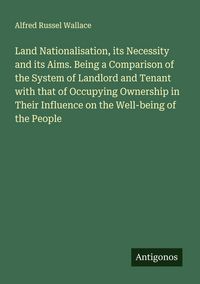 Produktbild: Land Nationalisation, its Necessity and its Aims. Being a Comparison of the System of Landlord and Tenant with that of Occupying Ownership in Their Influence on the Well-being of the People