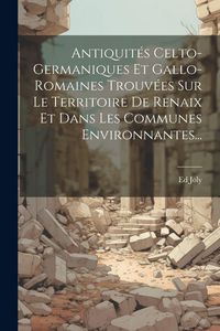 Produktbild: Antiquit&eacute;s Celto-germaniques Et Gallo-romaines Trouv&eacute;es Sur Le Territoire De Renaix Et Dans Les Communes Environnantes...