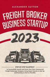 Produktbild: Freight Broker Business Startup 2023: Step-by-Step Blueprint to Successfully Launch and Grow Your Own Commercial Freight Brokerage Company Using Exper