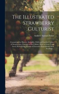 Produktbild: The Illustrated Strawberry Culturist: Containing the History, Sexuality, Field and Garden Culture of Strawberries, Forcing or pot Culture, how to Grow