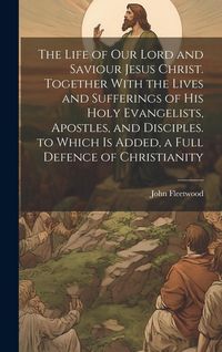 Produktbild: The Life of Our Lord and Saviour Jesus Christ. Together With the Lives and Sufferings of His Holy Evangelists, Apostles, and Disciples. to Which Is Ad