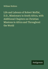 Produktbild: Life and Labours of Robert Moffat, D.D., Missionary in South Africa, with Additional Chapters on Christian Missions in Africa and Throughout the World