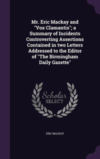 Produktbild: Mr. Eric Mackay and "Vox Clamantis"; a Summary of Incidents Controverting Assertions Contained in two Letters Addressed to the Editor of "The Birmingh