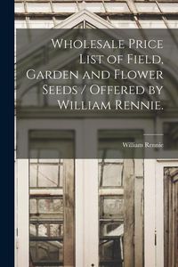 Produktbild: Wholesale Price List of Field, Garden and Flower Seeds / Offered by William Rennie.