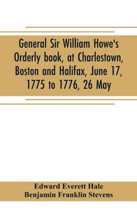 Produktbild: General Sir William Howe's Orderly book, at Charlestown, Boston and Halifax, June 17, 1775 to 1776, 26 May; to which is added the official abridgment