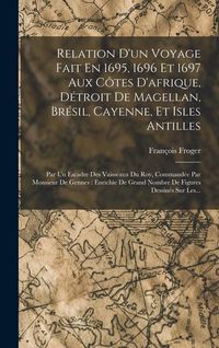 Produktbild: Relation D'un Voyage Fait En 1695, 1696 Et 1697 Aux C&ocirc;tes D'afrique, D&eacute;troit De Magellan, Br&eacute;sil, Cayenne, Et Isles Antilles: Par Un Escadre Des Vaiss