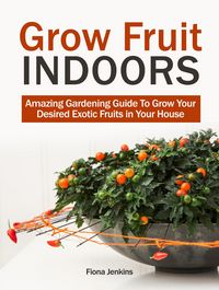 Produktbild: Grow Fruit Indoors: Amazing Gardening Guide To Grow Your Desired Exotic Fruits in Your House