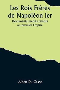 Produktbild: Les Rois Fr&egrave;res de Napol&eacute;on Ier; Documents in&eacute;dits relatifs au premier Empire