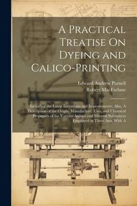 Produktbild: A Practical Treatise On Dyeing and Calico-Printing; Including the Latest Inventions and Improvements; Also, A Description of the Origin, Manufacture,