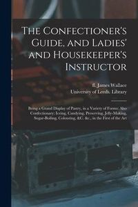 Produktbild: The Confectioner's Guide, and Ladies' and Housekeeper's Instructor: Being a Grand Display of Pastry, in a Variety of Forms: Also Confectionary; Iceing