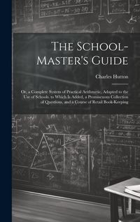Produktbild: The School-Master's Guide: Or, a Complete System of Practical Arithmetic, Adapted to the Use of Schools. to Which Is Added, a Promiscuous Collect
