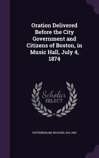 Produktbild: Oration Delivered Before the City Government and Citizens of Boston, in Music Hall, July 4, 1874