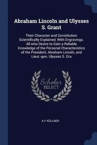 Produktbild: Abraham Lincoln and Ulysses S. Grant: Their Character and Constitution Scientifically Explained, With Engravings. All who Desire to Gain a Reliable Kn