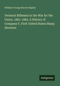 Produktbild: Vermont Riflemen in the War for the Union, 1861-1865. A History of Company F, First United States Sharp Shooters