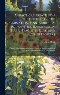 Produktbild: A Practical Treatise on the Culture of the Carnation, Pink, Auricula, Polyanthus, Ranunculus, Tulip, Hyacinth, Rose, and Other Flowers: With a Dissert