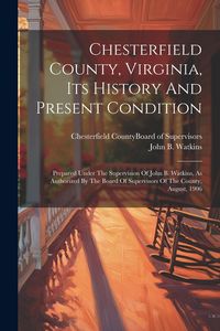 Produktbild: Chesterfield County, Virginia, Its History And Present Condition: Prepared Under The Supervision Of John B. Watkins, As Authorized By The Board Of Sup