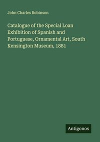 Produktbild: Catalogue of the Special Loan Exhibition of Spanish and Portuguese, Ornamental Art, South Kensington Museum, 1881