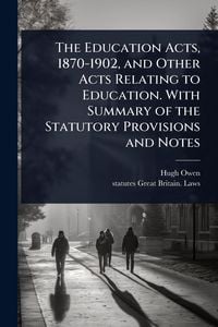 Produktbild: The Education Acts, 1870-1902, and Other Acts Relating to Education. With Summary of the Statutory Provisions and Notes