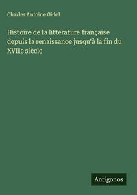 Produktbild: Histoire de la litt&eacute;rature fran&ccedil;aise depuis la renaissance jusqu'&agrave; la fin du XVIIe si&egrave;cle