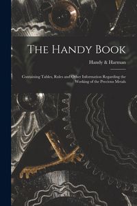Produktbild: The Handy Book; Containing Tables, Rules and Other Information Regarding the Working of the Precious Metals