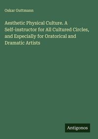 Produktbild: Aesthetic Physical Culture. A Self-instructor for All Cultured Circles, and Especially for Oratorical and Dramatic Artists