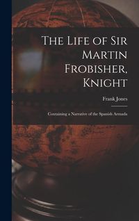 Produktbild: The Life of Sir Martin Frobisher, Knight: Containing a Narrative of the Spanish Armada