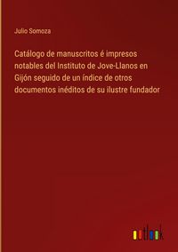 Produktbild: Cat&aacute;logo de manuscritos &eacute; impresos notables del Instituto de Jove-Llanos en Gij&oacute;n seguido de un &iacute;ndice de otros documentos in&eacute;ditos de su ilustre fund