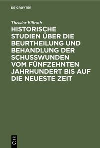 Produktbild: Historische Studien &uuml;ber die Beurtheilung und Behandlung der Schu&szlig;wunden vom f&uuml;nfzehnten Jahrhundert bis auf die neueste Zeit