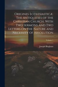 Produktbild: Origines Ecclesiastic&aelig;. The Antiquities of the Christian Church. With Two Sermons and Two Letters on the Nature and Necessity of Absolution; Volume 1