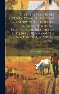 Produktbild: The History of Jones County, Iowa, Containing a History of the County, its Cities, Towns, &c., Biographical Sketches of Citizens ... History of the No